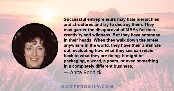 Successful entrepreneurs may hate hierarchies and structures and try to destroy them. They may garner the disapproval of MBAs for their creativity and wildness. But they have antennae in their heads. When they walk down 