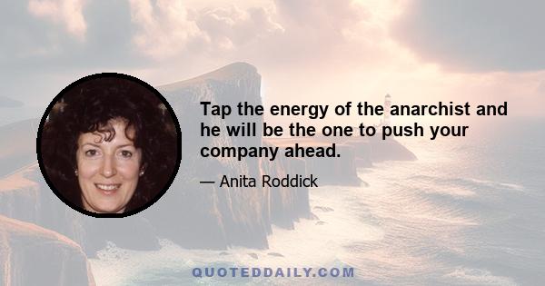 Tap the energy of the anarchist and he will be the one to push your company ahead.