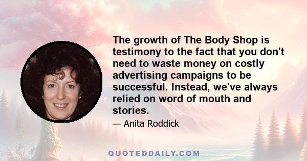 The growth of The Body Shop is testimony to the fact that you don't need to waste money on costly advertising campaigns to be successful. Instead, we've always relied on word of mouth and stories.