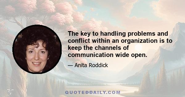 The key to handling problems and conflict within an organization is to keep the channels of communication wide open.