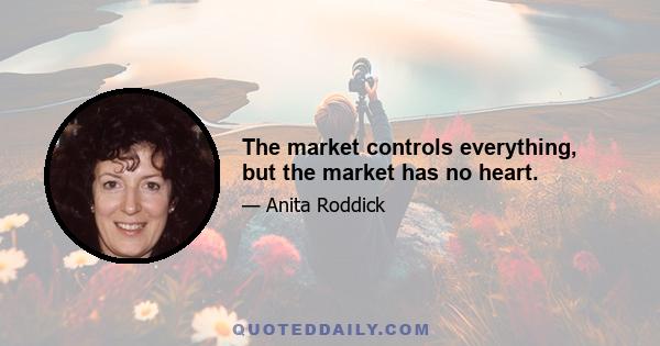 The market controls everything, but the market has no heart.