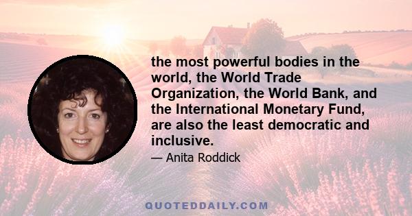 the most powerful bodies in the world, the World Trade Organization, the World Bank, and the International Monetary Fund, are also the least democratic and inclusive.