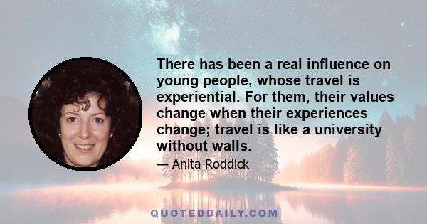 There has been a real influence on young people, whose travel is experiential. For them, their values change when their experiences change; travel is like a university without walls.