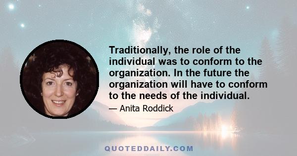 Traditionally, the role of the individual was to conform to the organization. In the future the organization will have to conform to the needs of the individual.