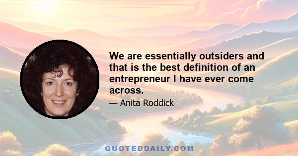 We are essentially outsiders and that is the best definition of an entrepreneur I have ever come across.