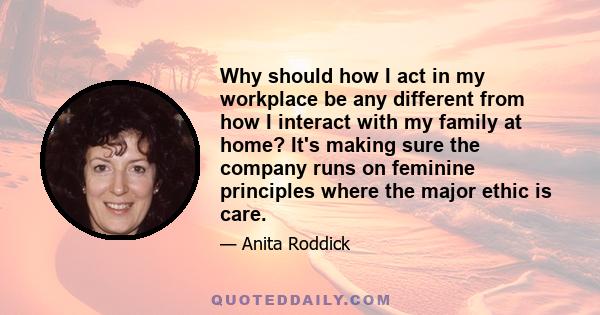 Why should how I act in my workplace be any different from how I interact with my family at home? It's making sure the company runs on feminine principles where the major ethic is care.