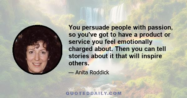 You persuade people with passion, so you've got to have a product or service you feel emotionally charged about. Then you can tell stories about it that will inspire others.