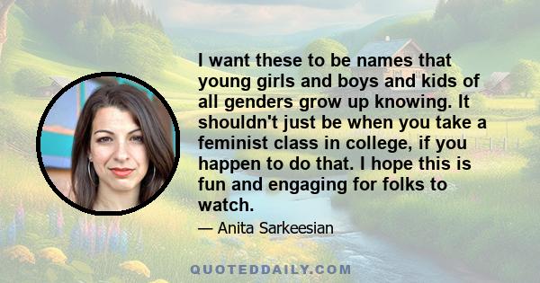 I want these to be names that young girls and boys and kids of all genders grow up knowing. It shouldn't just be when you take a feminist class in college, if you happen to do that. I hope this is fun and engaging for