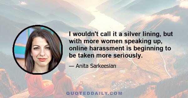 I wouldn't call it a silver lining, but with more women speaking up, online harassment is beginning to be taken more seriously.