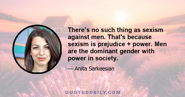 There’s no such thing as sexism against men. That's because sexism is prejudice + power. Men are the dominant gender with power in society.