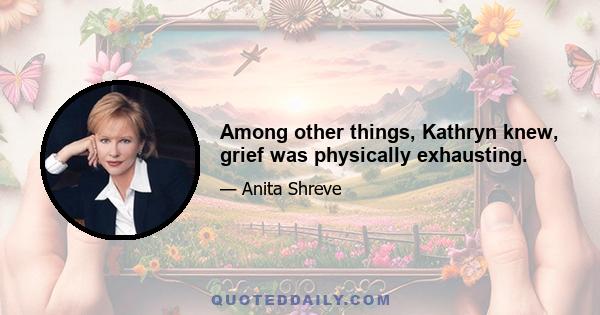 Among other things, Kathryn knew, grief was physically exhausting.