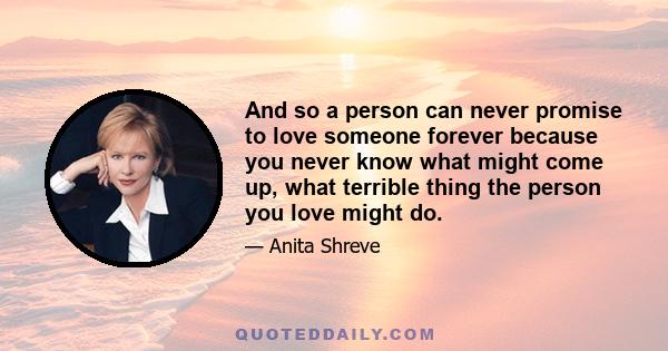 And so a person can never promise to love someone forever because you never know what might come up, what terrible thing the person you love might do.