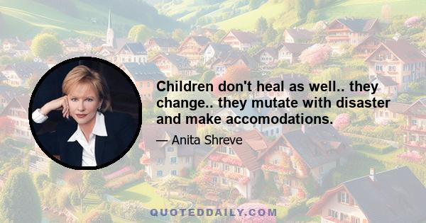 Children don't heal as well.. they change.. they mutate with disaster and make accomodations.