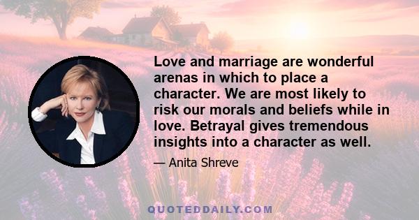 Love and marriage are wonderful arenas in which to place a character. We are most likely to risk our morals and beliefs while in love. Betrayal gives tremendous insights into a character as well.