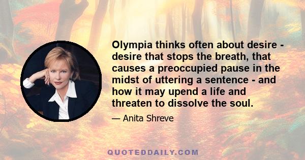 Olympia thinks often about desire - desire that stops the breath, that causes a preoccupied pause in the midst of uttering a sentence - and how it may upend a life and threaten to dissolve the soul.