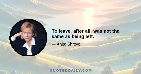 To leave, after all, was not the same as being left.