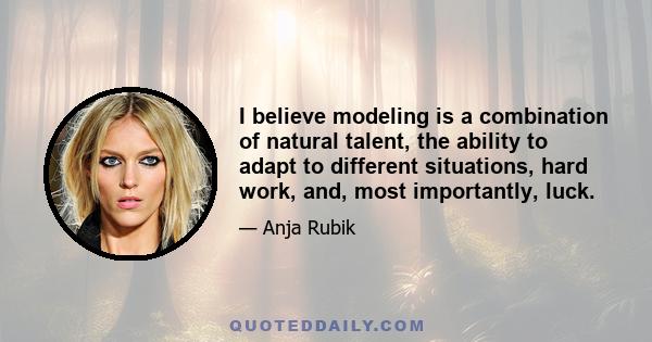 I believe modeling is a combination of natural talent, the ability to adapt to different situations, hard work, and, most importantly, luck.