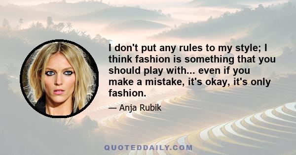 I don't put any rules to my style; I think fashion is something that you should play with... even if you make a mistake, it's okay, it's only fashion.