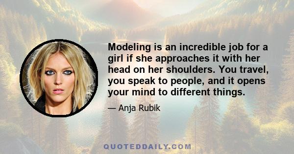 Modeling is an incredible job for a girl if she approaches it with her head on her shoulders. You travel, you speak to people, and it opens your mind to different things.