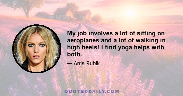 My job involves a lot of sitting on aeroplanes and a lot of walking in high heels! I find yoga helps with both.