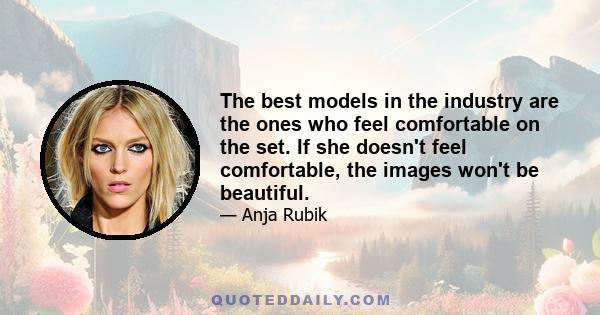 The best models in the industry are the ones who feel comfortable on the set. If she doesn't feel comfortable, the images won't be beautiful.