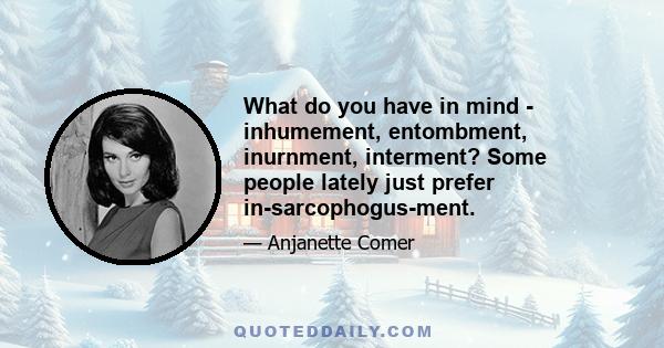 What do you have in mind - inhumement, entombment, inurnment, interment? Some people lately just prefer in-sarcophogus-ment.