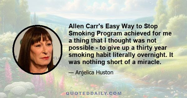 Allen Carr's Easy Way to Stop Smoking Program achieved for me a thing that I thought was not possible - to give up a thirty year smoking habit literally overnight. It was nothing short of a miracle.