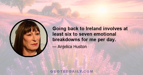 Going back to Ireland involves at least six to seven emotional breakdowns for me per day.