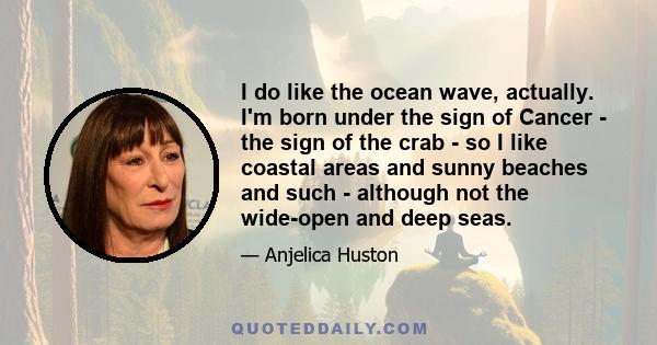 I do like the ocean wave, actually. I'm born under the sign of Cancer - the sign of the crab - so I like coastal areas and sunny beaches and such - although not the wide-open and deep seas.