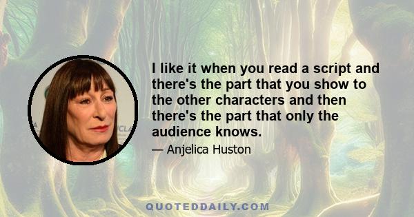 I like it when you read a script and there's the part that you show to the other characters and then there's the part that only the audience knows.