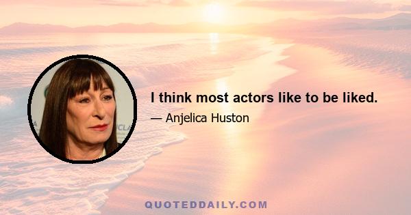 I think most actors like to be liked.