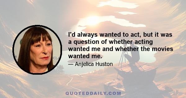 I'd always wanted to act, but it was a question of whether acting wanted me and whether the movies wanted me.