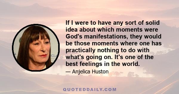 If I were to have any sort of solid idea about which moments were God's manifestations, they would be those moments where one has practically nothing to do with what's going on. It's one of the best feelings in the