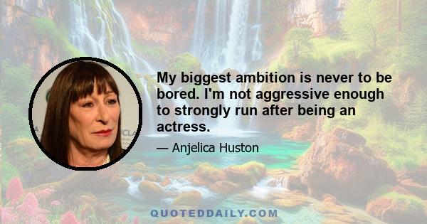 My biggest ambition is never to be bored. I'm not aggressive enough to strongly run after being an actress.