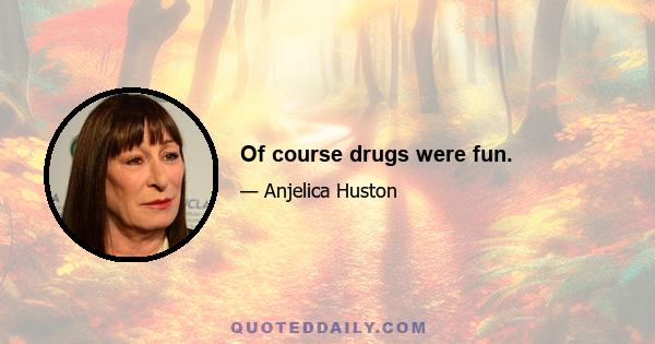 Of course drugs were fun.