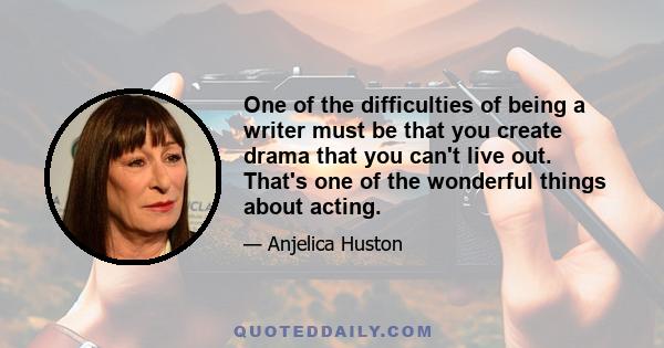 One of the difficulties of being a writer must be that you create drama that you can't live out. That's one of the wonderful things about acting.