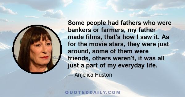 Some people had fathers who were bankers or farmers, my father made films, that's how I saw it. As for the movie stars, they were just around, some of them were friends, others weren't, it was all just a part of my