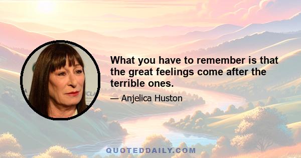 What you have to remember is that the great feelings come after the terrible ones.