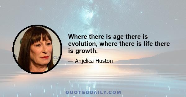 Where there is age there is evolution, where there is life there is growth.