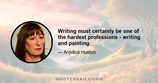 Writing must certainly be one of the hardest professions - writing and painting.