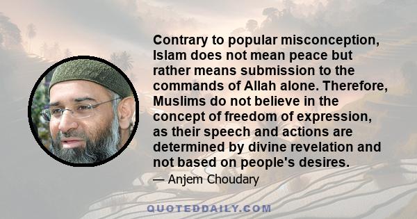 Contrary to popular misconception, Islam does not mean peace but rather means submission to the commands of Allah alone. Therefore, Muslims do not believe in the concept of freedom of expression, as their speech and