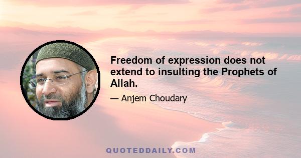 Freedom of expression does not extend to insulting the Prophets of Allah.