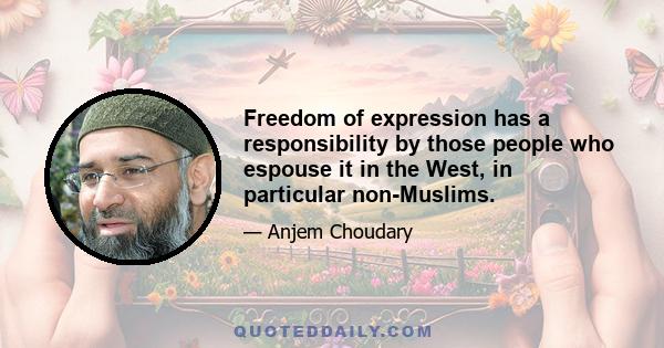 Freedom of expression has a responsibility by those people who espouse it in the West, in particular non-Muslims.