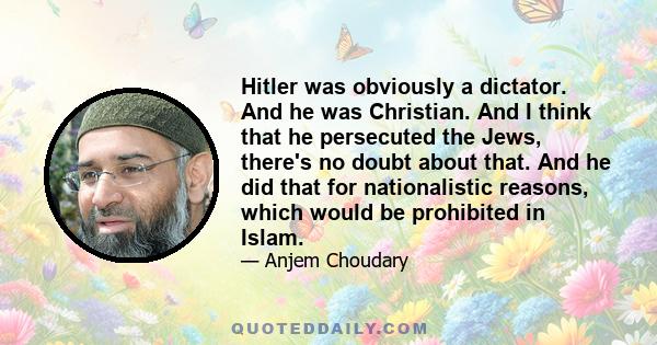 Hitler was obviously a dictator. And he was Christian. And I think that he persecuted the Jews, there's no doubt about that. And he did that for nationalistic reasons, which would be prohibited in Islam.