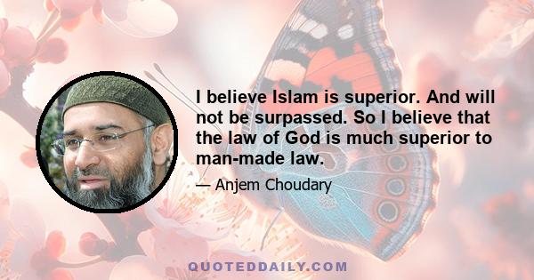 I believe Islam is superior. And will not be surpassed. So I believe that the law of God is much superior to man-made law.