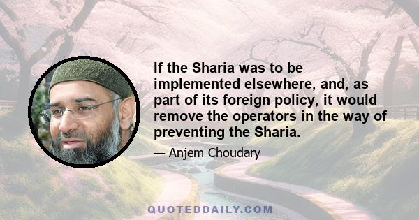 If the Sharia was to be implemented elsewhere, and, as part of its foreign policy, it would remove the operators in the way of preventing the Sharia.