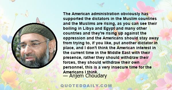 The American administration obviously has supported the dictators in the Muslim countries and the Muslims are rising, as you can see their boiling in Libya and Egypt and many other countries and they're rising up