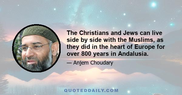 The Christians and Jews can live side by side with the Muslims, as they did in the heart of Europe for over 800 years in Andalusia.