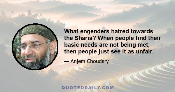 What engenders hatred towards the Sharia? When people find their basic needs are not being met, then people just see it as unfair.