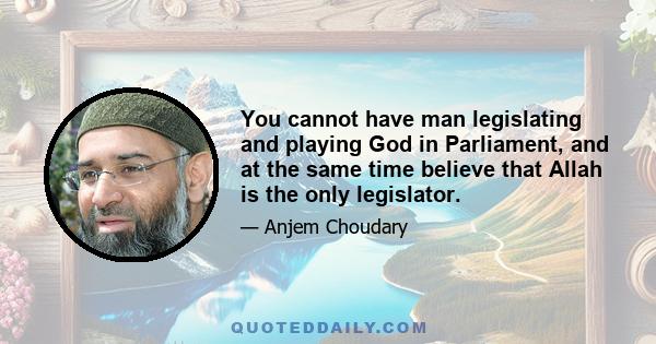 You cannot have man legislating and playing God in Parliament, and at the same time believe that Allah is the only legislator.